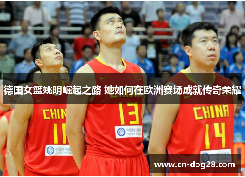 德国女篮姚明崛起之路 她如何在欧洲赛场成就传奇荣耀