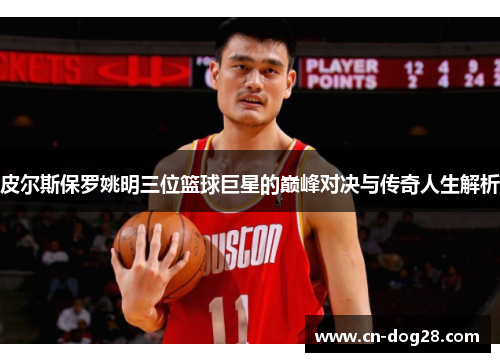 皮尔斯保罗姚明三位篮球巨星的巅峰对决与传奇人生解析