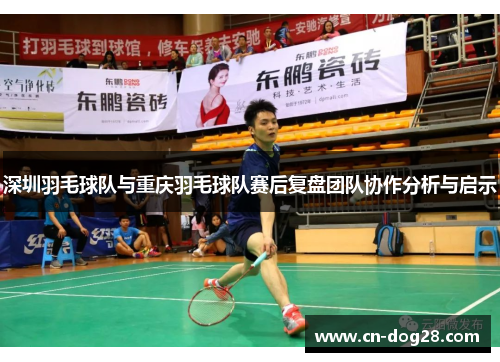 深圳羽毛球队与重庆羽毛球队赛后复盘团队协作分析与启示