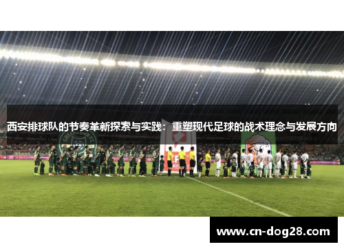 西安排球队的节奏革新探索与实践：重塑现代足球的战术理念与发展方向