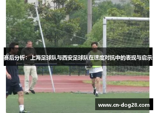 赛后分析：上海足球队与西安足球队在速度对抗中的表现与启示