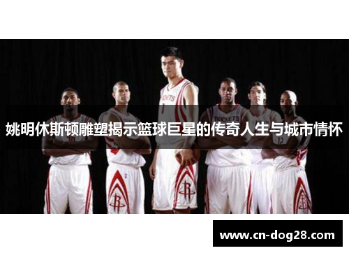 姚明休斯顿雕塑揭示篮球巨星的传奇人生与城市情怀