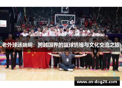老外球迷姚明：跨越国界的篮球情缘与文化交流之旅
