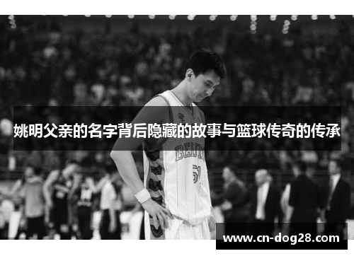姚明父亲的名字背后隐藏的故事与篮球传奇的传承