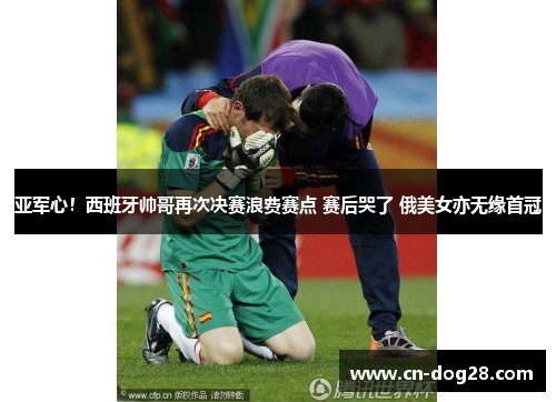 亚军心！西班牙帅哥再次决赛浪费赛点 赛后哭了 俄美女亦无缘首冠