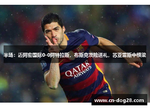 半场：迈阿密国际0-0阿特拉斯，布斯克茨险送礼，苏亚雷斯中横梁
